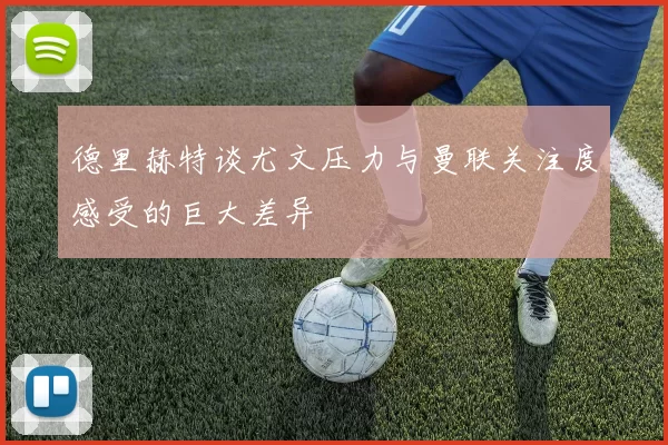 德里赫特谈尤文压力与曼联关注度感受的巨大差异