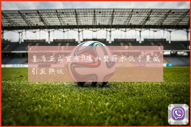 皇马正式宣布B席加盟薪水低于曼城引发热议