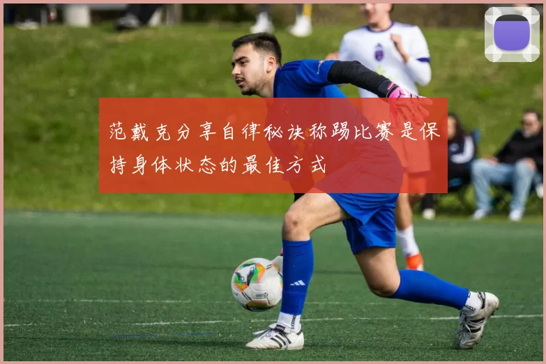 范戴克分享自律秘诀称踢比赛是保持身体状态的最佳方式