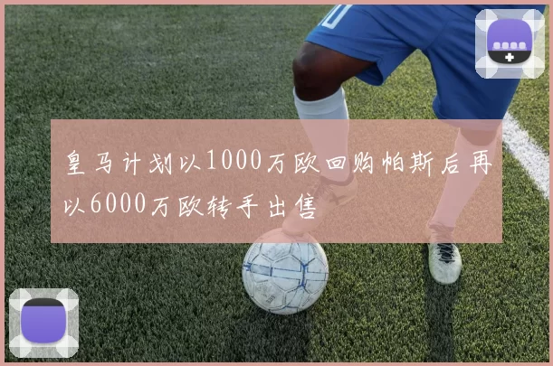 皇马计划以1000万欧回购帕斯后再以6000万欧转手出售
