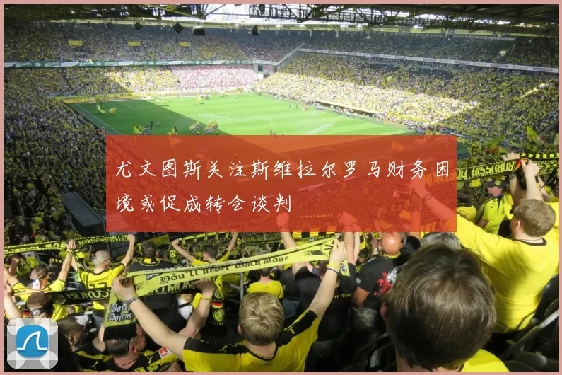 尤文图斯关注斯维拉尔罗马财务困境或促成转会谈判