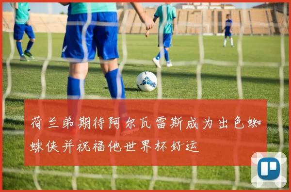 荷兰弟期待阿尔瓦雷斯成为出色蜘蛛侠并祝福他世界杯好运